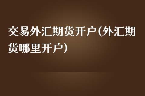 交易外汇期货开户(外汇期货哪里开户)_https://www.gnhpgy.com_道指期货_第1张