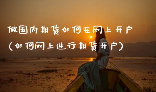 做国内期货如何在网上开户(如何网上进行期货开户)_https://www.gnhpgy.com_原油期货_第1张