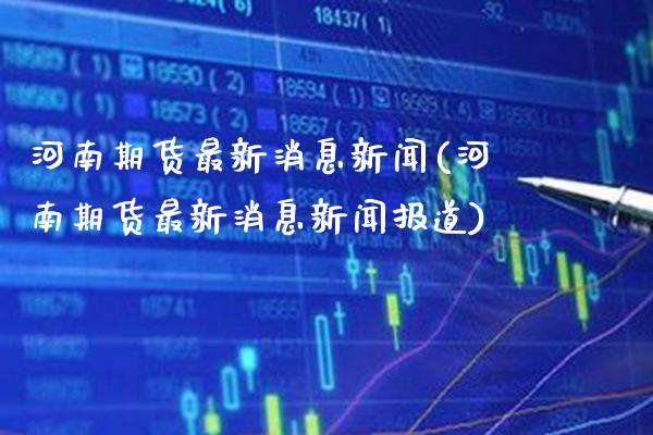 河南期货最新消息新闻(河南期货最新消息新闻报道)_https://www.gnhpgy.com_恒指期货_第1张