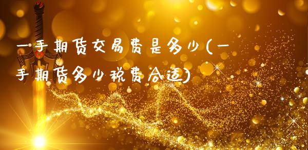 一手期货交易费是多少(一手期货多少税费合适)_https://www.gnhpgy.com_黄金期货_第1张
