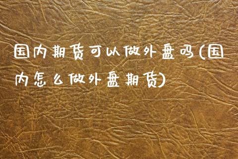 国内期货可以做外盘吗(国内怎么做外盘期货)_黄金期货_第1张_公牛期货直播室 国内期货可以做外盘吗(国内怎么做外盘期货)_https://www.gnhpgy.com_黄金期货_第1张
