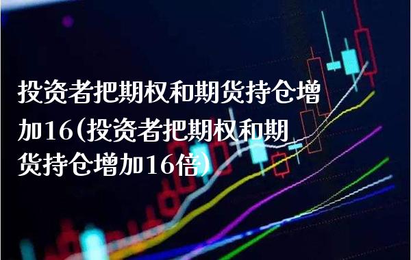 投资者把期权和期货持仓增加16(投资者把期权和期货持仓增加16倍)_黄金期货_第1张_公牛期货直播室 投资者把期权和期货持仓增加16(投资者把期权和期货持仓增加16倍)_https://www.gnhpgy.com_黄金期货_第1张