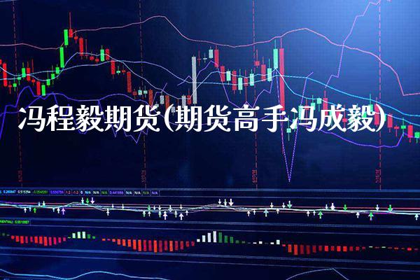 冯程毅期货(期货高手冯成毅)_https://www.gnhpgy.com_期货知识_第1张