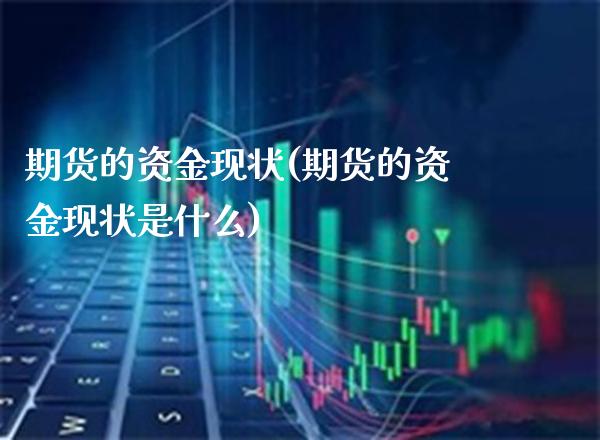 期货的资金现状(期货的资金现状是什么)_期货百科_第1张_公牛期货直播室 期货的资金现状(期货的资金现状是什么)_https://www.gnhpgy.com_期货百科_第1张