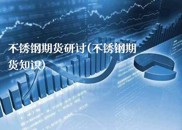 不锈钢期货研讨(不锈钢期货知识)_https://www.gnhpgy.com_股指期货_第1张