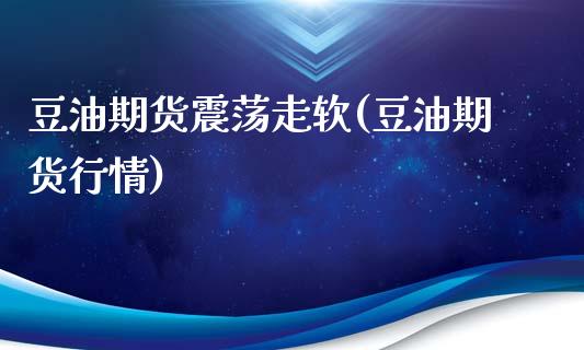 豆油期货震荡走软(豆油期货行情)_https://www.gnhpgy.com_黄金期货_第1张