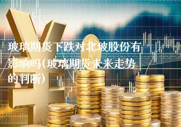 玻璃期货下跌对北玻股份有影响吗(玻璃期货未来走势的判断)_https://www.gnhpgy.com_期货知识_第1张