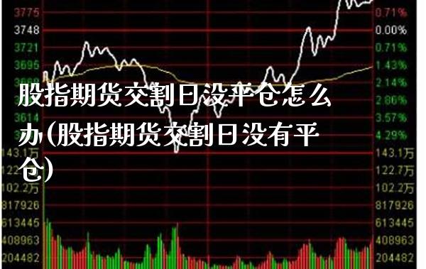 股指期货交割日没平仓怎么办(股指期货交割日没有平仓)_https://www.gnhpgy.com_纳指期货_第1张