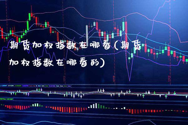 期货加权指数在哪看(期货加权指数在哪看的)_https://www.gnhpgy.com_道指期货_第1张