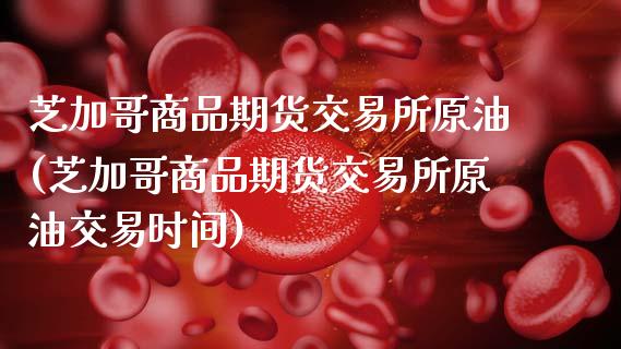 芝加哥商品期货交易所原油(芝加哥商品期货交易所原油交易时间)_https://www.gnhpgy.com_恒指期货_第1张