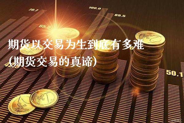 期货以交易为生到底有多难(期货交易的真谛)_https://www.gnhpgy.com_股指期货_第1张