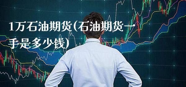 1万石油期货(石油期货一手是多少钱)_https://www.gnhpgy.com_纳指期货_第1张