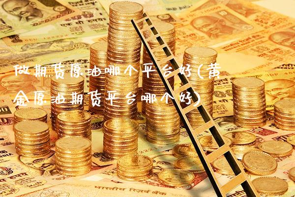 做期货原油哪个平台好(黄金原油期货平台哪个好)_https://www.gnhpgy.com_期货知识_第1张