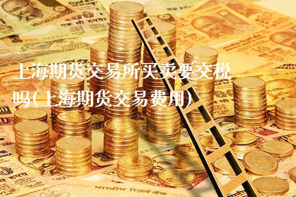 上海期货交易所买卖要交税吗(上海期货交易费用)_https://www.gnhpgy.com_原油期货_第1张