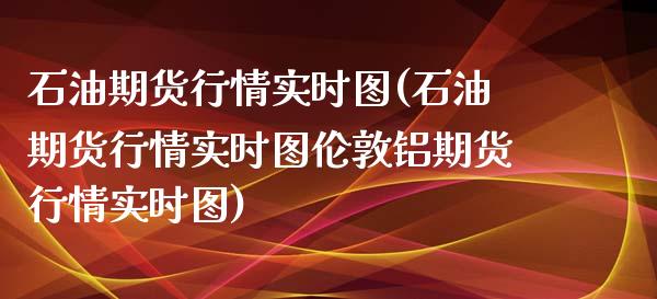 石油期货行情实时图(石油期货行情实时图伦敦铝期货行情实时图)_https://www.gnhpgy.com_期货百科_第1张