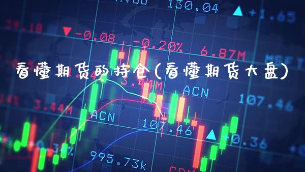 看懂期货的持仓(看懂期货大盘)_https://www.gnhpgy.com_期货知识_第1张