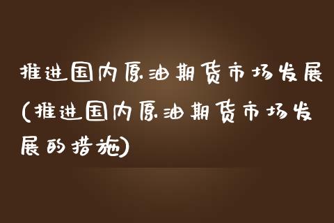 推进国内原油期货市场发展(推进国内原油期货市场发展的措施)_https://www.gnhpgy.com_恒指期货_第1张