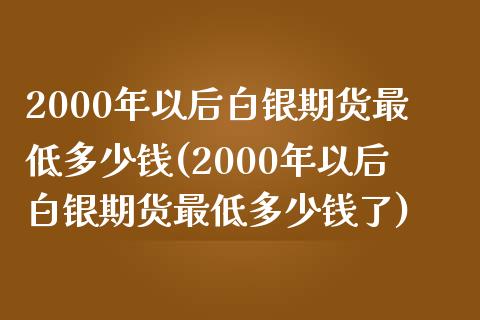 2000年以后白银期货最低多少钱(2000年以后白银期货最低多少钱了)_https://www.gnhpgy.com_原油期货_第1张