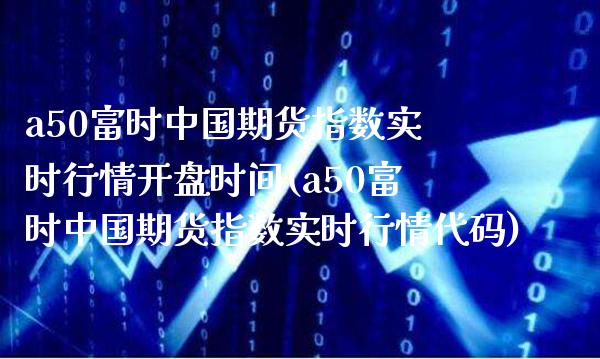a50富时中国期货指数实时行情开盘时间(a50富时中国期货指数实时行情代码)_https://www.gnhpgy.com_德指期货_第1张