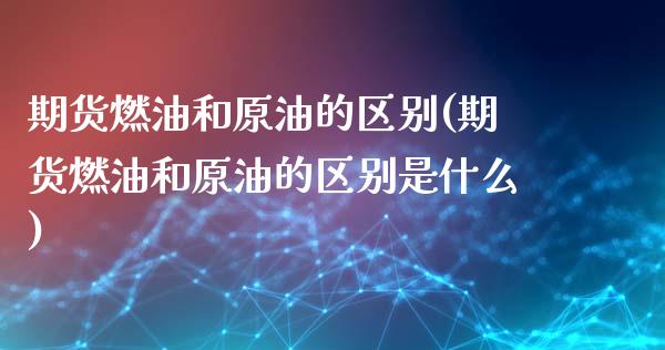 期货燃油和原油的区别(期货燃油和原油的区别是什么)_https://www.gnhpgy.com_期货知识_第1张