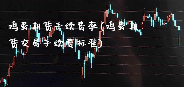 鸡蛋期货手续费率(鸡蛋期货交易手续费标准)_https://www.gnhpgy.com_纳指期货_第1张