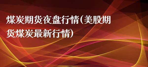 煤炭期货夜盘行情(美股期货煤炭最新行情)_https://www.gnhpgy.com_原油期货_第1张