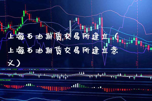 上海石油期货交易所建立（上海石油期货交易所建立意义）_https://www.gnhpgy.com_黄金期货_第1张