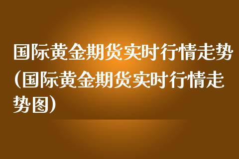 国际黄金期货实时行情走势(国际黄金期货实时行情走势图)_https://www.gnhpgy.com_恒指期货_第1张