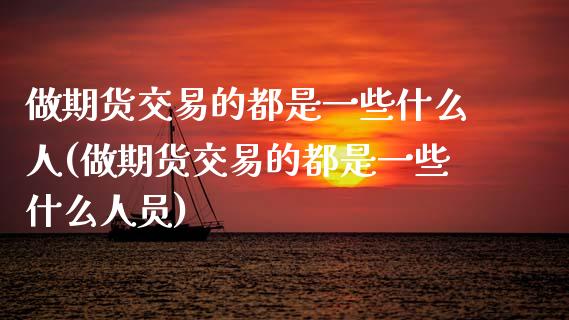 做期货交易的都是一些什么人(做期货交易的都是一些什么人员)_https://www.gnhpgy.com_原油期货_第1张