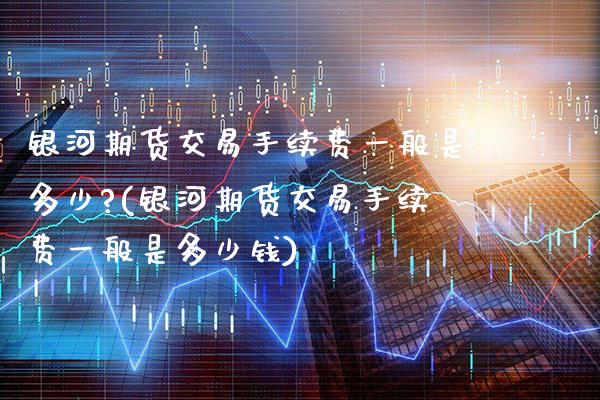 期货交易手续费一般是多少?(期货交易手续费一般是多少钱)_https://www.gnhpgy.com_黄金期货_第1张