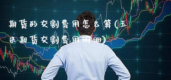 期货的交割费用怎么算(玉米期货交割费用明细)_https://www.gnhpgy.com_原油期货_第1张
