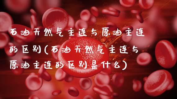石油天然气主连与原油主连的区别(石油天然气主连与原油主连的区别是什么)_https://www.gnhpgy.com_股指期货_第1张
