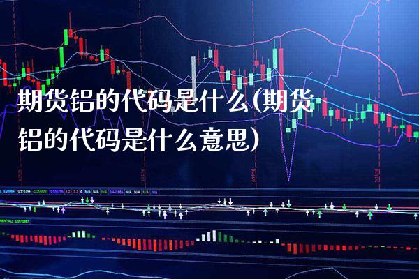 期货铝的代码是什么(期货铝的代码是什么意思)_https://www.gnhpgy.com_道指期货_第1张