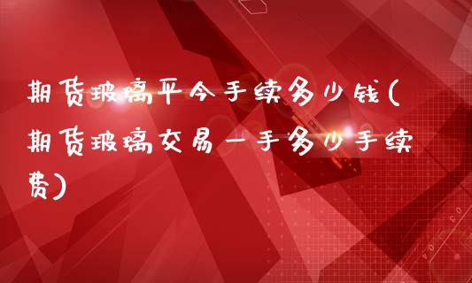 期货玻璃平今手续多少钱(期货玻璃交易一手多少手续费)_https://www.gnhpgy.com_道指期货_第1张