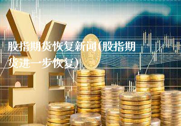 股指期货恢复新闻(股指期货进一步恢复)_https://www.gnhpgy.com_黄金期货_第1张