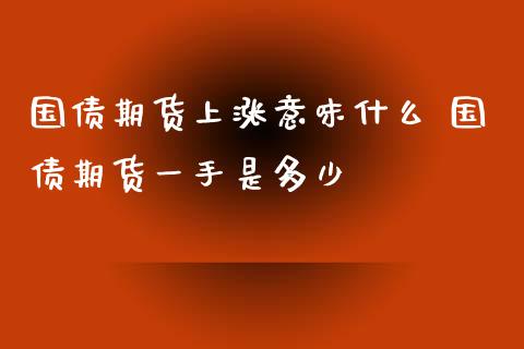 国债期货上涨意味什么 国债期货一手是多少_https://www.gnhpgy.com_期货知识_第1张