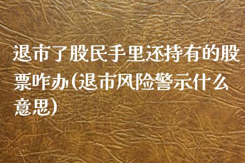 退市了股民手里还持有的股票咋办(退市风险警示什么意思)_https://www.gnhpgy.com_期货知识_第1张