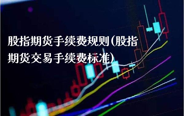 股指期货手续费规则(股指期货交易手续费标准)_https://www.gnhpgy.com_道指期货_第1张