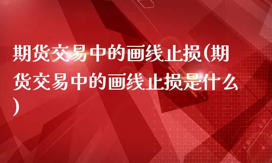 期货交易中的画线止损(期货交易中的画线止损是什么)_恒指期货_第1张_公牛期货直播室 期货交易中的画线止损(期货交易中的画线止损是什么)_https://www.gnhpgy.com_恒指期货_第1张