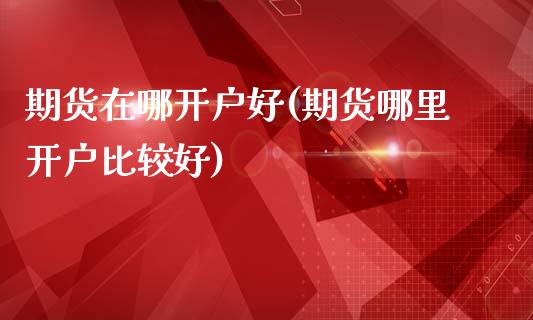期货在哪开户好(期货哪里开户比较好)_https://www.gnhpgy.com_道指期货_第1张