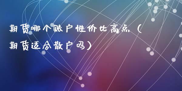 期货哪个账户性价比高点（期货适合散户吗）_https://www.gnhpgy.com_原油期货_第1张