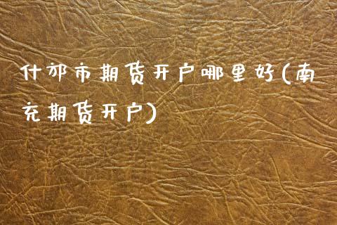 什邡市期货开户哪里好(南充期货开户)_https://www.gnhpgy.com_纳指期货_第1张