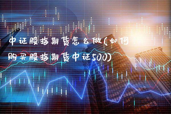 中证股指期货怎么做(如何购买股指期货中证500)_https://www.gnhpgy.com_股指期货_第1张