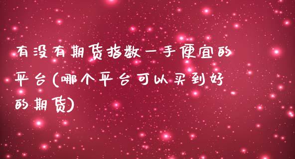 有没有期货指数一手便宜的平台(哪个平台可以买到好的期货)_https://www.gnhpgy.com_期货百科_第1张