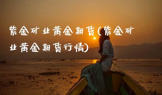 紫金矿业黄金期货(紫金矿业黄金期货行情)_期货百科_第1张_公牛期货直播室 紫金矿业黄金期货(紫金矿业黄金期货行情)_https://www.gnhpgy.com_期货百科_第1张