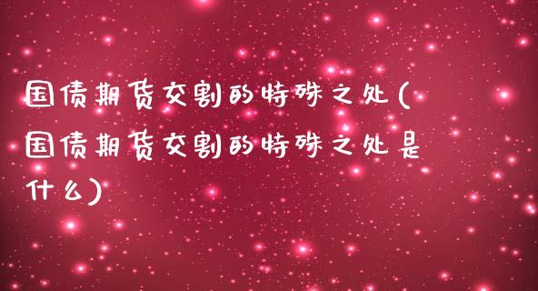 国债期货交割的特殊之处(国债期货交割的特殊之处是什么)_https://www.gnhpgy.com_原油期货_第1张