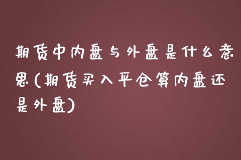 期货中内盘与外盘是什么意思(期货买入平仓算内盘还是外盘)_https://www.gnhpgy.com_期货百科_第1张