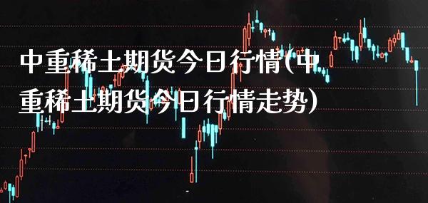 中重期货今日行情(中重期货今日行情走势)_https://www.gnhpgy.com_纳指期货_第1张