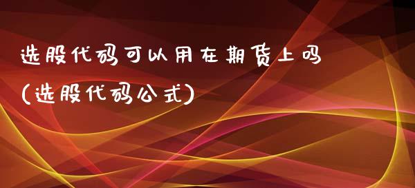 选股代码可以用在期货上吗(选股代码公式)_https://www.gnhpgy.com_德指期货_第1张