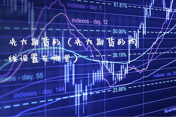 光大期货的（光大期货的均线设置在哪里）_https://www.gnhpgy.com_原油期货_第1张